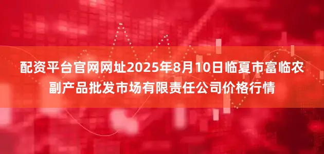 配资平台官网网址2025年8月10日临夏市富临农副产品批发市场有限责任公司价格行情