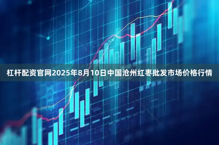 杠杆配资官网2025年8月10日中国沧州红枣批发市场价格行情