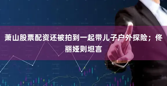 萧山股票配资还被拍到一起带儿子户外探险；佟丽娅则坦言