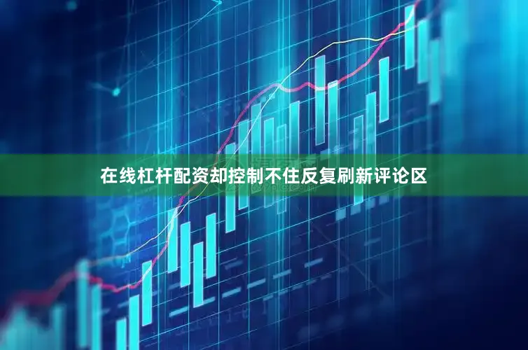在线杠杆配资却控制不住反复刷新评论区