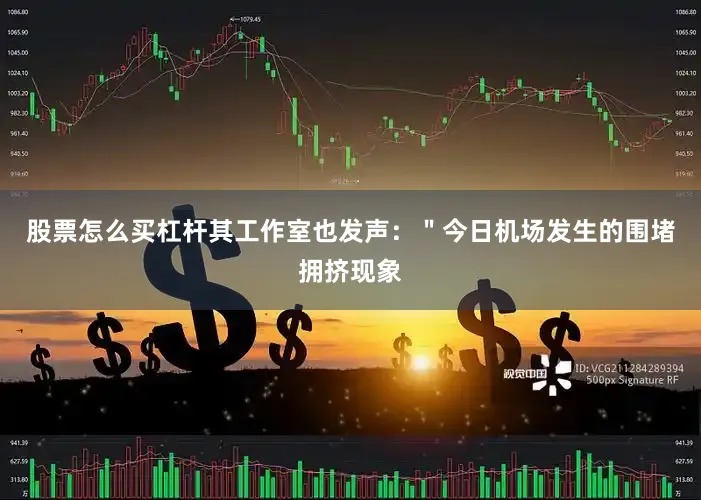 股票怎么买杠杆其工作室也发声：＂今日机场发生的围堵拥挤现象
