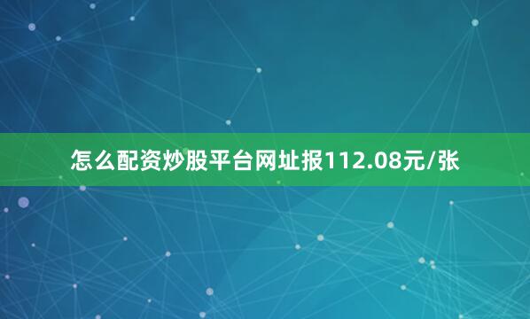 怎么配资炒股平台网址报112.08元/张