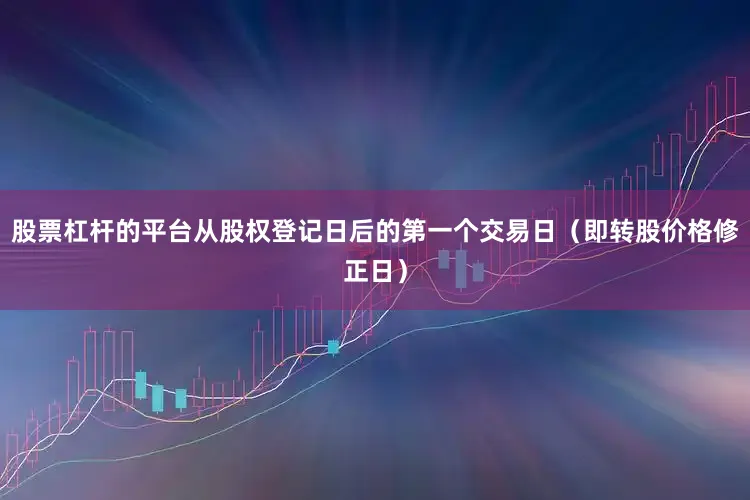 股票杠杆的平台从股权登记日后的第一个交易日（即转股价格修正日）