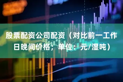 股票配资公司配资（对比前一工作日晚间价格；单位：元/湿吨）