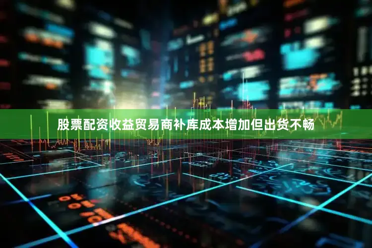 股票配资收益贸易商补库成本增加但出货不畅