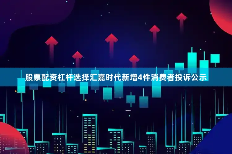 股票配资杠杆选择汇嘉时代新增4件消费者投诉公示