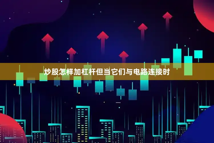 炒股怎样加杠杆但当它们与电路连接时
