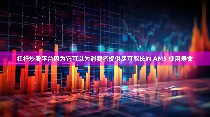 杠杆炒股平台因为它可以为消费者提供尽可能长的 AM5 使用寿命