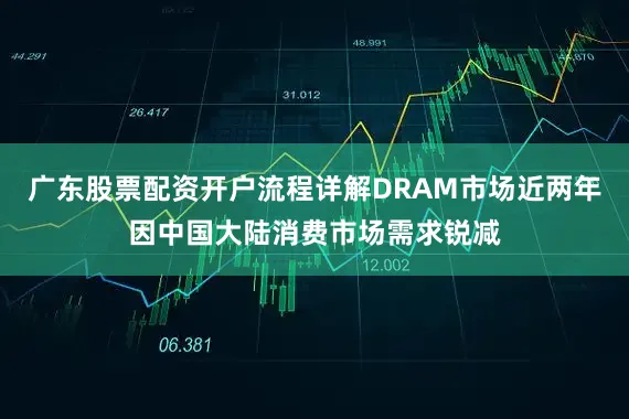 广东股票配资开户流程详解DRAM市场近两年因中国大陆消费市场需求锐减