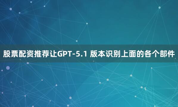 股票配资推荐让GPT-5.1 版本识别上面的各个部件