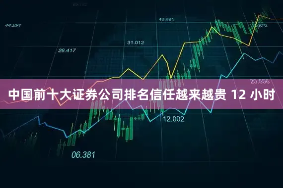 中国前十大证券公司排名信任越来越贵 12 小时