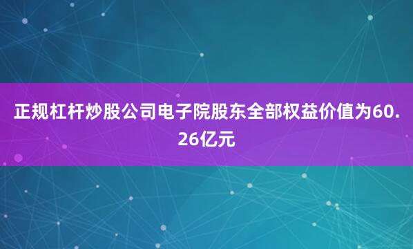 正规杠杆炒股公司电子院股东全部权益价值为60.26亿元