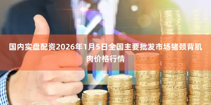 国内实盘配资2026年1月5日全国主要批发市场猪颈背肌肉价格行情