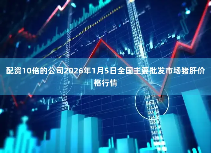 配资10倍的公司2026年1月5日全国主要批发市场猪肝价格行情