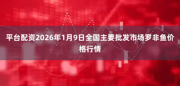 平台配资2026年1月9日全国主要批发市场罗非鱼价格行情