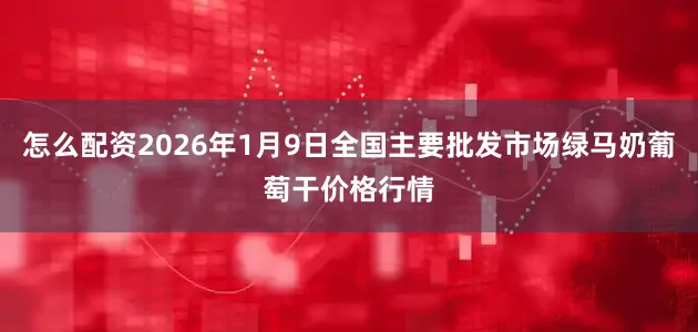 怎么配资2026年1月9日全国主要批发市场绿马奶葡萄干价格行情