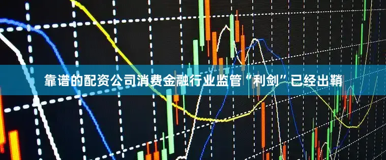靠谱的配资公司消费金融行业监管“利剑”已经出鞘