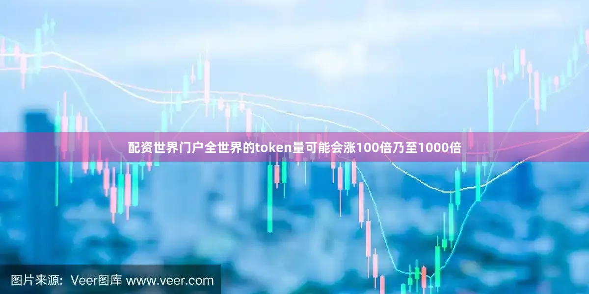 配资世界门户全世界的token量可能会涨100倍乃至1000倍