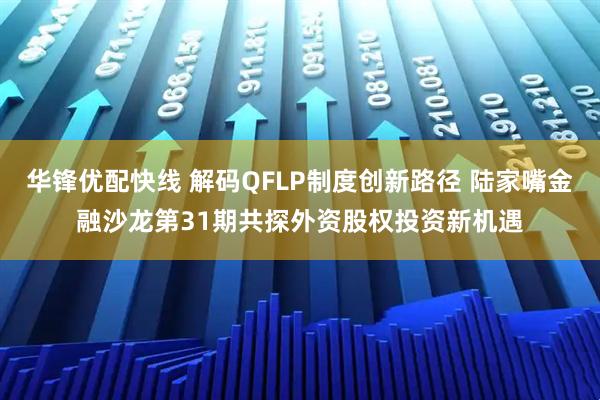 华锋优配快线 解码QFLP制度创新路径 陆家嘴金融沙龙第31期共探外资股权投资新机遇