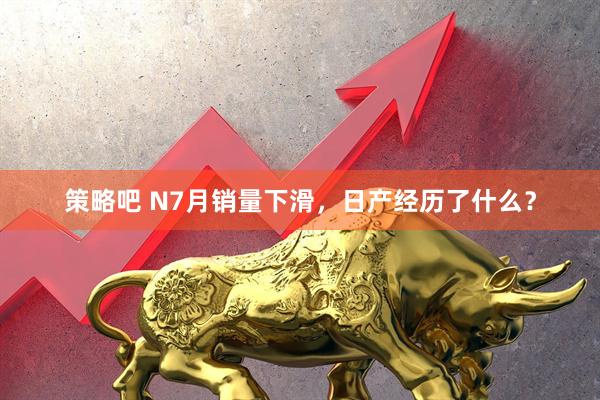 策略吧 N7月销量下滑，日产经历了什么？