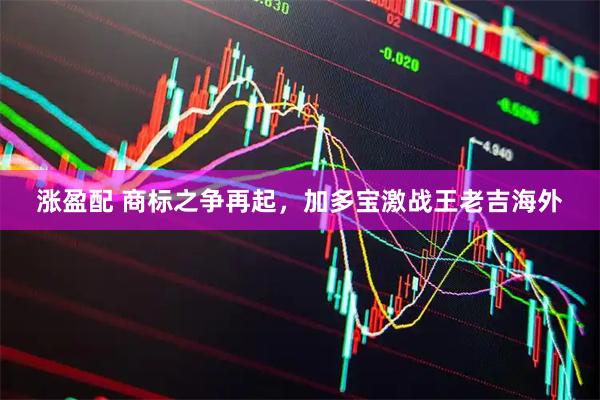 涨盈配 商标之争再起，加多宝激战王老吉海外