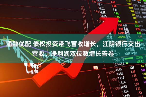 涌融优配 债权投资带飞营收增长，江阴银行交出营收、净利润双位数增长答卷