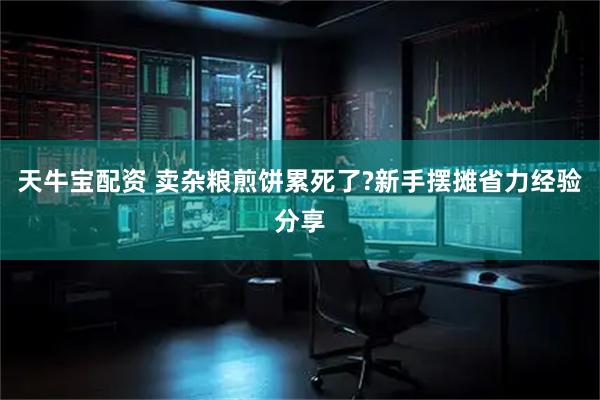 天牛宝配资 卖杂粮煎饼累死了?新手摆摊省力经验分享