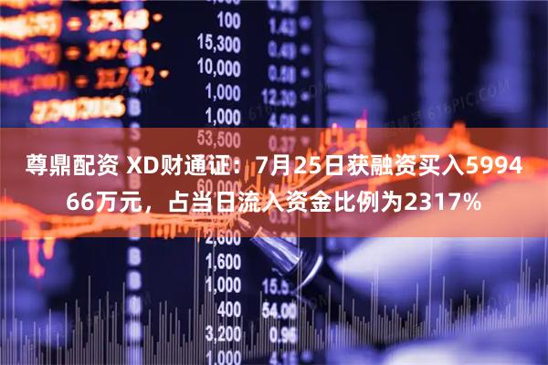 尊鼎配资 XD财通证：7月25日获融资买入599466万元，占当日流入资金比例为2317%