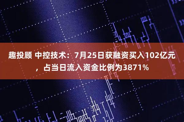 趣投顾 中控技术：7月25日获融资买入102亿元，占当日流入资金比例为3871%