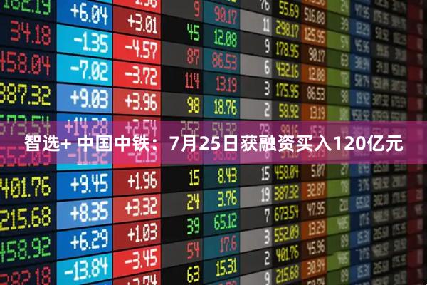 智选+ 中国中铁：7月25日获融资买入120亿元