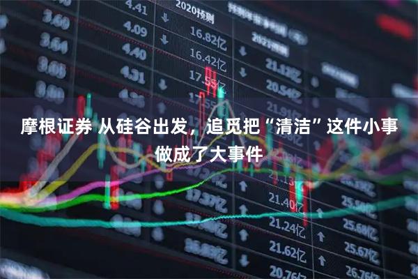 摩根证券 从硅谷出发，追觅把“清洁”这件小事做成了大事件