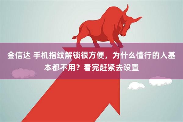 金信达 手机指纹解锁很方便，为什么懂行的人基本都不用？看完赶紧去设置