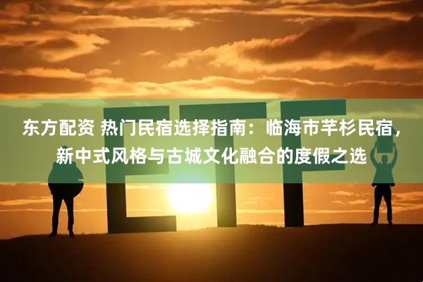东方配资 热门民宿选择指南：临海市芊杉民宿，新中式风格与古城文化融合的度假之选