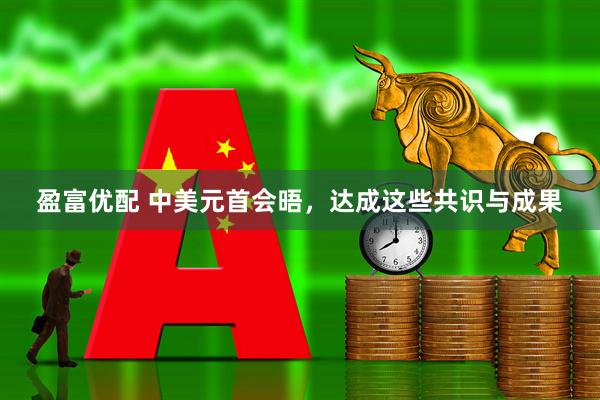 盈富优配 中美元首会晤，达成这些共识与成果