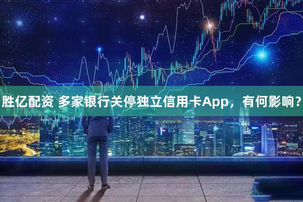 胜亿配资 多家银行关停独立信用卡App，有何影响？