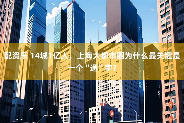 配资乐 14城1亿人，上海大都市圈为什么最关键是一个“通”字？