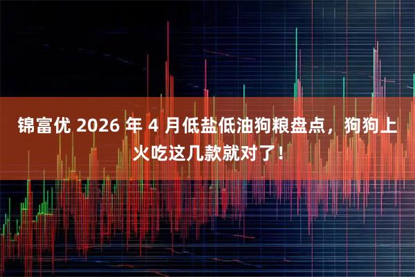 锦富优 2026 年 4 月低盐低油狗粮盘点，狗狗上火吃这几款就对了！