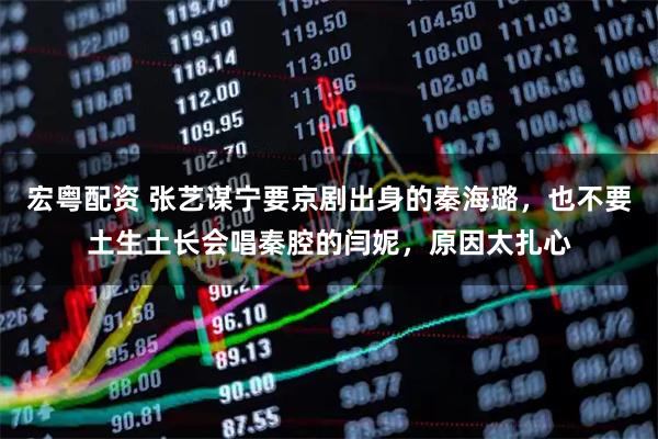 宏粤配资 张艺谋宁要京剧出身的秦海璐，也不要土生土长会唱秦腔的闫妮，原因太扎心