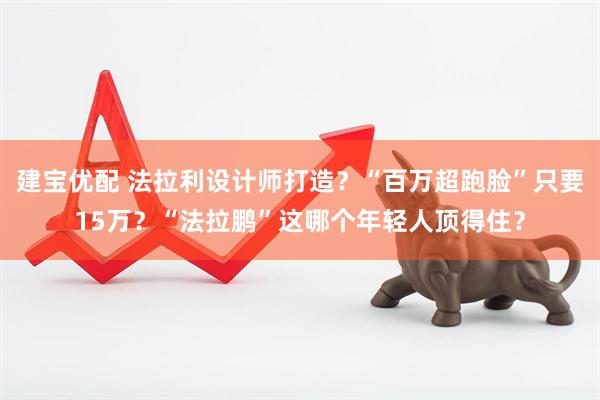 建宝优配 法拉利设计师打造？“百万超跑脸”只要15万？“法拉鹏”这哪个年轻人顶得住？