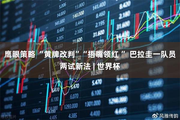 鹰眼策略 “黄牌改判”“捂嘴领红 ” 巴拉圭一队员两试新法 | 世界杯