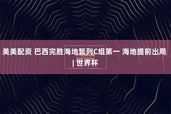 美美配资 巴西完胜海地暂列C组第一 海地提前出局 | 世界杯