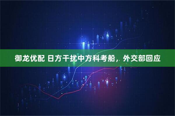 御龙优配 日方干扰中方科考船，外交部回应