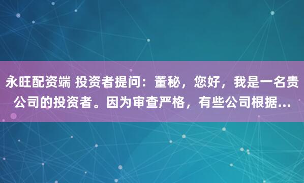 永旺配资端 投资者提问：董秘，您好，我是一名贵公司的投资者。因为审查严格，有些公司根据...