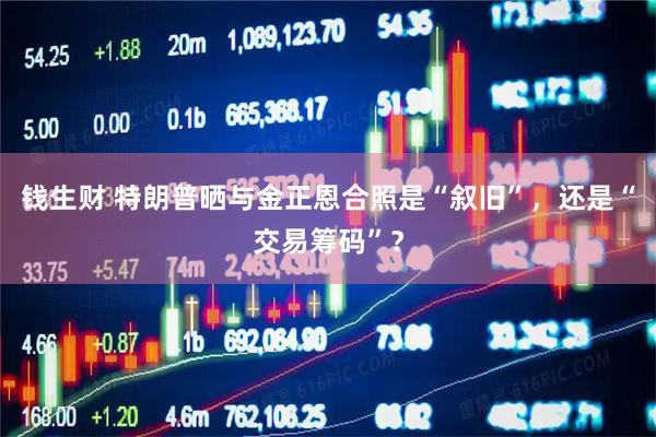 钱生财 特朗普晒与金正恩合照是“叙旧”，还是“交易筹码”？