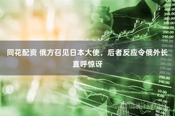 同花配资 俄方召见日本大使，后者反应令俄外长直呼惊讶